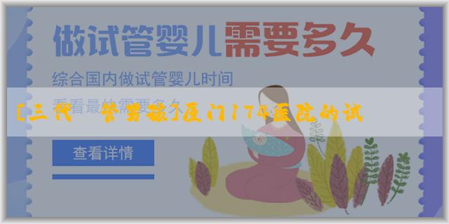 [三代試管男孩]厦门174医院的试管婴儿费用？预计需要多少？